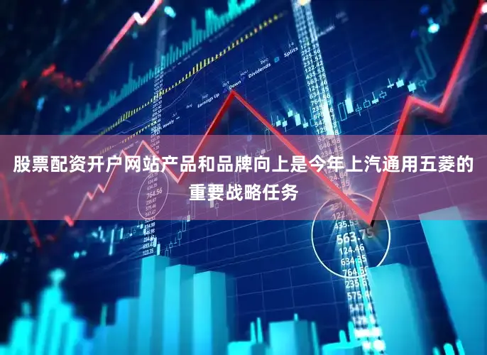 股票配资开户网站产品和品牌向上是今年上汽通用五菱的重要战略任务