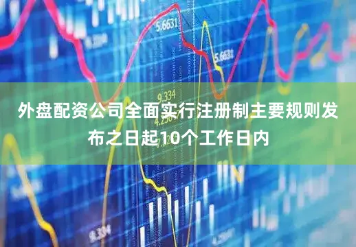 外盘配资公司　　全面实行注册制主要规则发布之日起10个工作日内