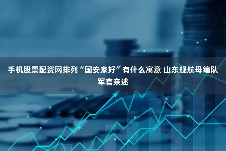 手机股票配资网排列“国安家好”有什么寓意 山东舰航母编队军官亲述