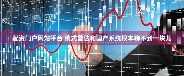 配资门户网站平台 俄式雷达和国产系统根本聊不到一块儿