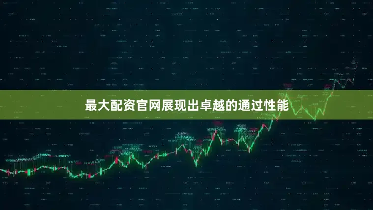 最大配资官网展现出卓越的通过性能