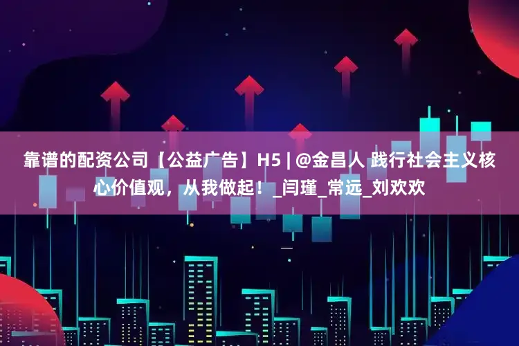 靠谱的配资公司【公益广告】H5 | @金昌人 践行社会主义核心价值观，从我做起！_闫瑾_常远_刘欢欢