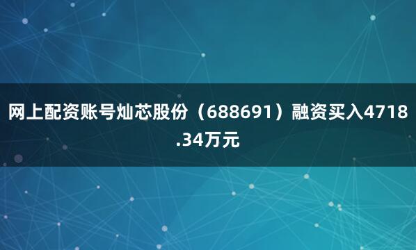 网上配资账号灿芯股份（688691）融资买入4718.34万元