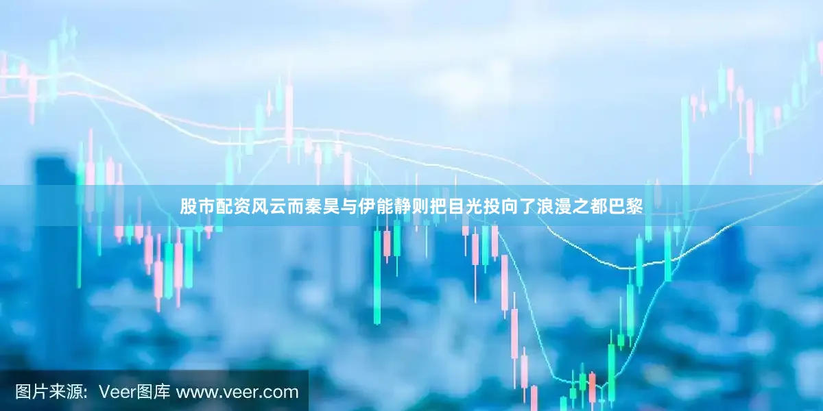 股市配资风云而秦昊与伊能静则把目光投向了浪漫之都巴黎