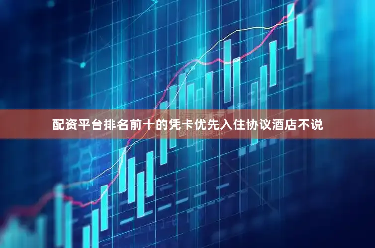 配资平台排名前十的凭卡优先入住协议酒店不说