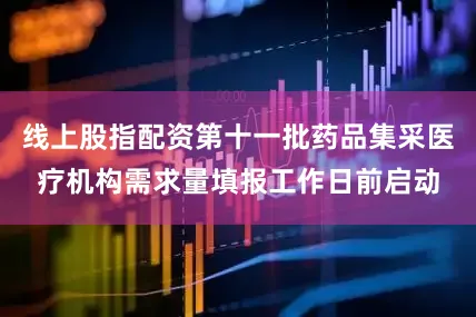 线上股指配资第十一批药品集采医疗机构需求量填报工作日前启动