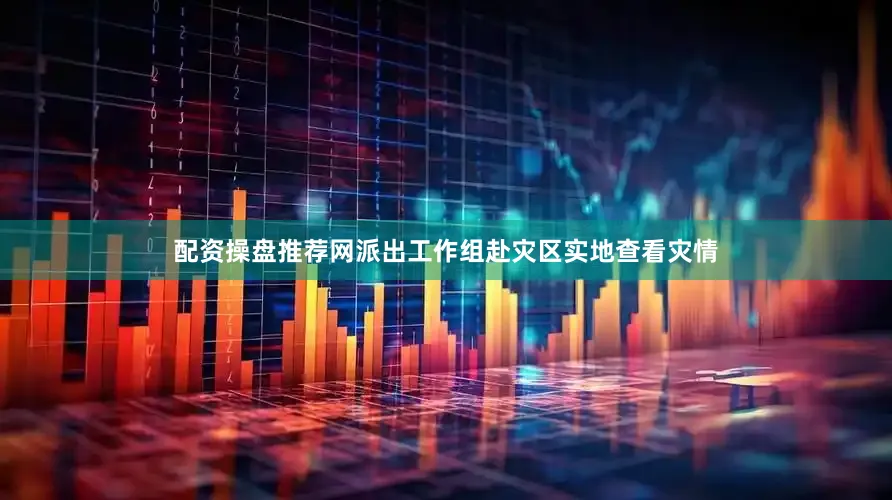 配资操盘推荐网派出工作组赴灾区实地查看灾情