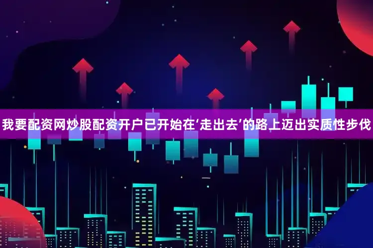 我要配资网炒股配资开户已开始在‘走出去’的路上迈出实质性步伐