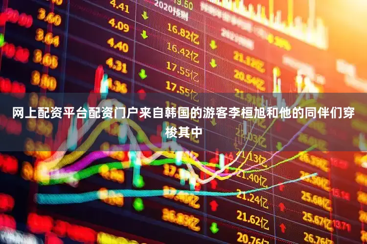 网上配资平台配资门户来自韩国的游客李桓旭和他的同伴们穿梭其中