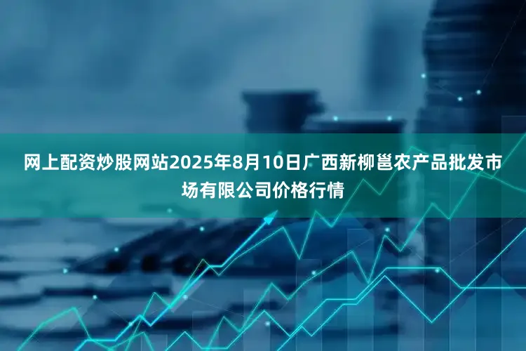 网上配资炒股网站2025年8月10日广西新柳邕农产品批发市场有限公司价格行情
