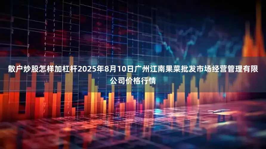 散户炒股怎样加杠杆2025年8月10日广州江南果菜批发市场经营管理有限公司价格行情