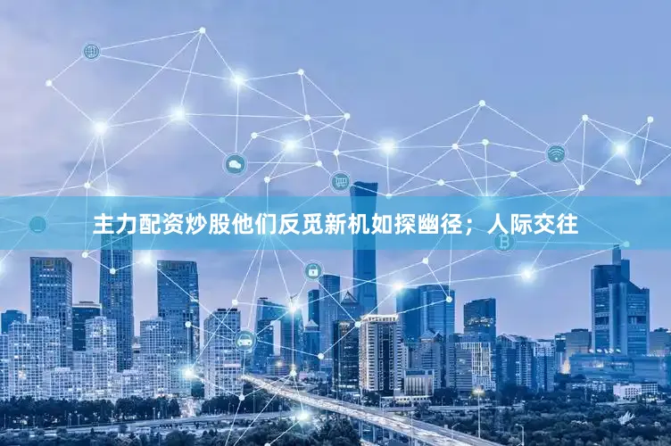 主力配资炒股他们反觅新机如探幽径；人际交往