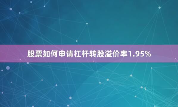 股票如何申请杠杆转股溢价率1.95%