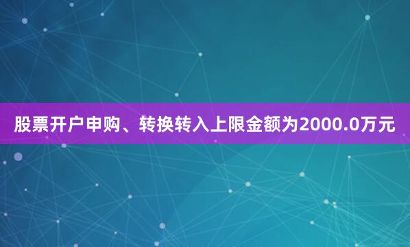 股票开户申购、转换转入上限金额为2000.0万元