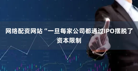 网络配资网站　　“一旦每家公司都通过IPO摆脱了资本限制