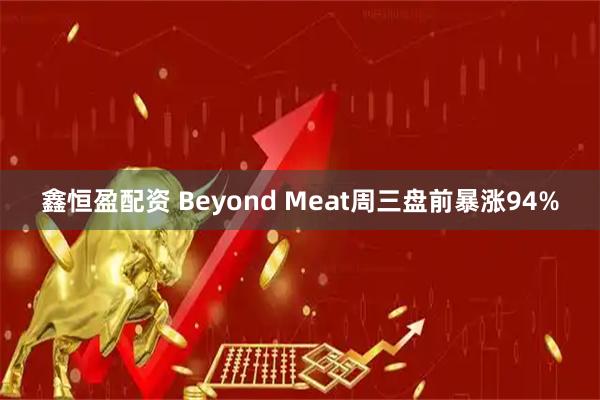 鑫恒盈配资 Beyond Meat周三盘前暴涨94%
