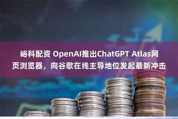 峪科配资 OpenAI推出ChatGPT Atlas网页浏览器，向谷歌在线主导地位发起最新冲击
