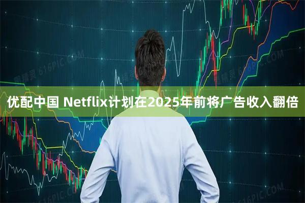 优配中国 Netflix计划在2025年前将广告收入翻倍