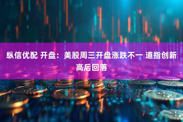 纵信优配 开盘：美股周三开盘涨跌不一 道指创新高后回落