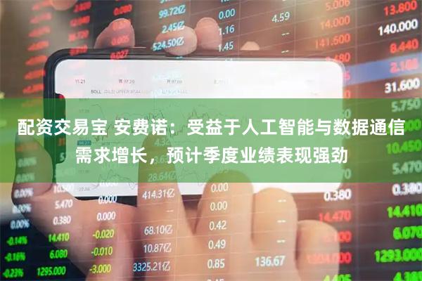 配资交易宝 安费诺：受益于人工智能与数据通信需求增长，预计季度业绩表现强劲