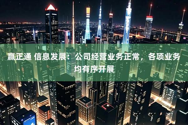 赢正通 信息发展：公司经营业务正常，各项业务均有序开展