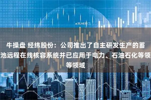 牛操盘 经纬股份：公司推出了自主研发生产的蓄电池远程在线核容系统并已应用于电力、石油石化等领域