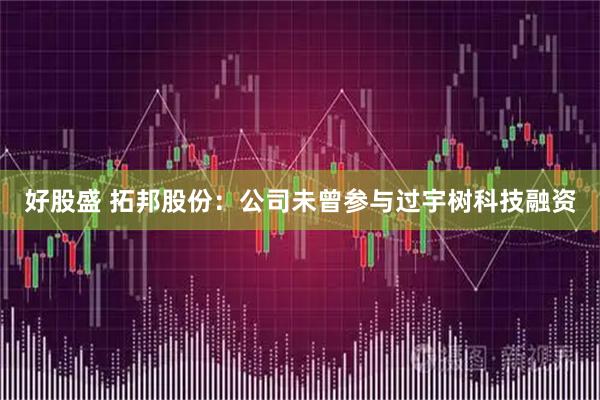 好股盛 拓邦股份：公司未曾参与过宇树科技融资