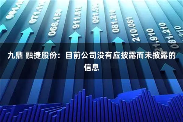 九鼎 融捷股份：目前公司没有应披露而未披露的信息
