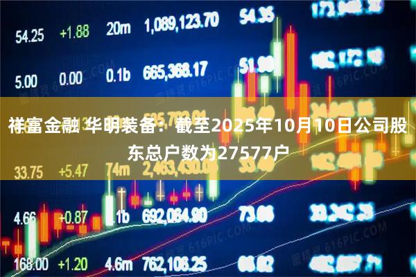 祥富金融 华明装备：截至2025年10月10日公司股东总户数为27577户