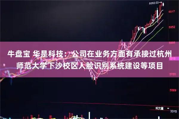 牛盘宝 华是科技：公司在业务方面有承接过杭州师范大学下沙校区人脸识别系统建设等项目