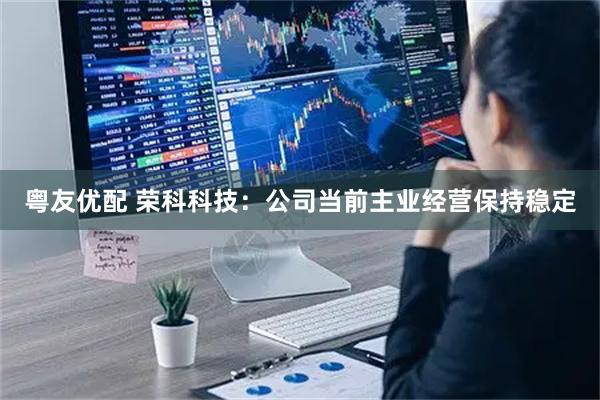 粤友优配 荣科科技：公司当前主业经营保持稳定