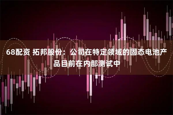 68配资 拓邦股份：公司在特定领域的固态电池产品目前在内部测试中
