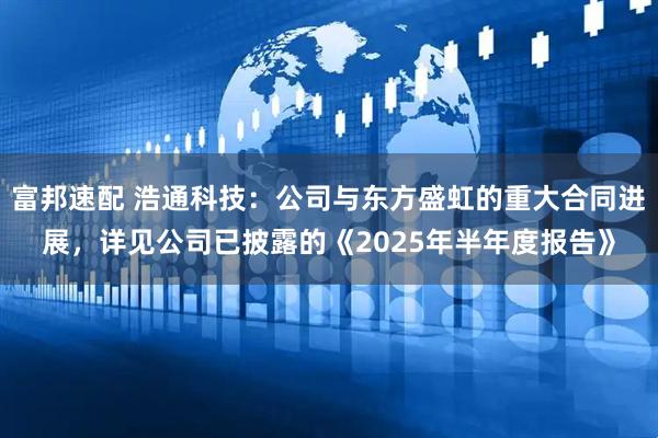富邦速配 浩通科技：公司与东方盛虹的重大合同进展，详见公司已披露的《2025年半年度报告》