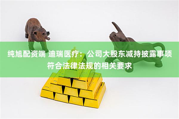纯旭配资端 迪瑞医疗：公司大股东减持披露事项符合法律法规的相关要求