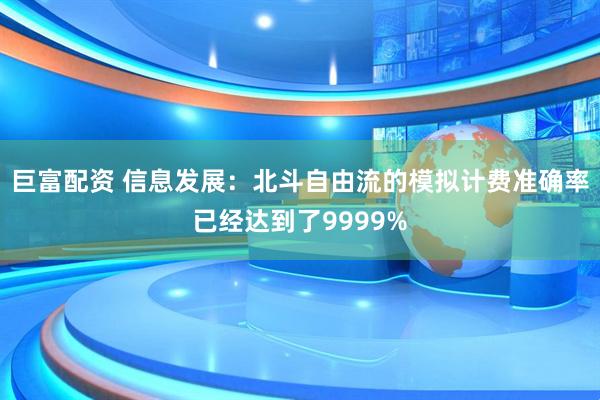 巨富配资 信息发展：北斗自由流的模拟计费准确率已经达到了9999%