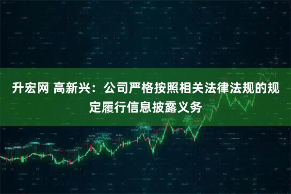 升宏网 高新兴：公司严格按照相关法律法规的规定履行信息披露义务
