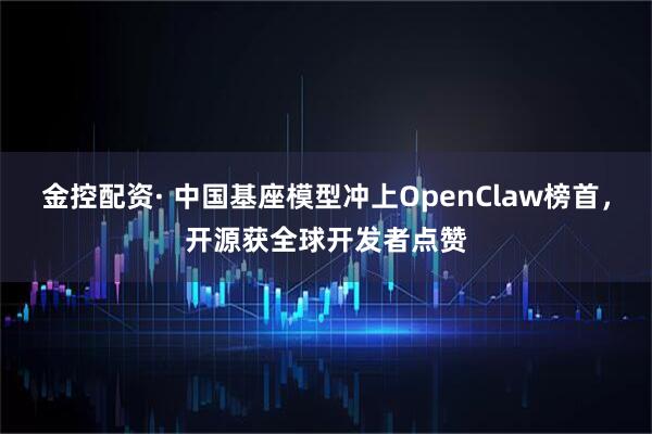 金控配资· 中国基座模型冲上OpenClaw榜首，开源获全球开发者点赞