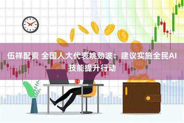 伍祥配资 全国人大代表姚劲波：建议实施全民AI技能提升行动