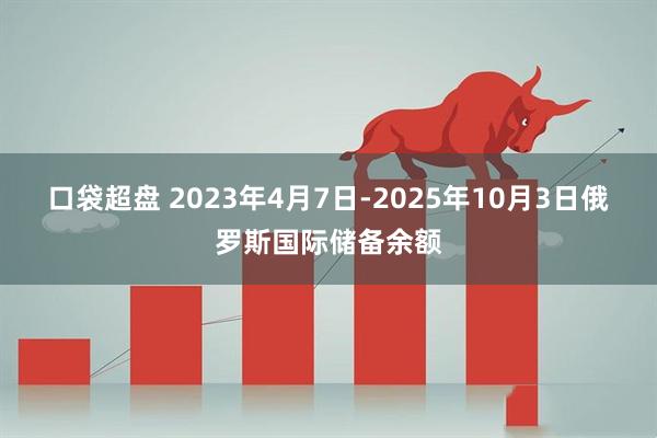 口袋超盘 2023年4月7日-2025年10月3日俄罗斯国际储备余额