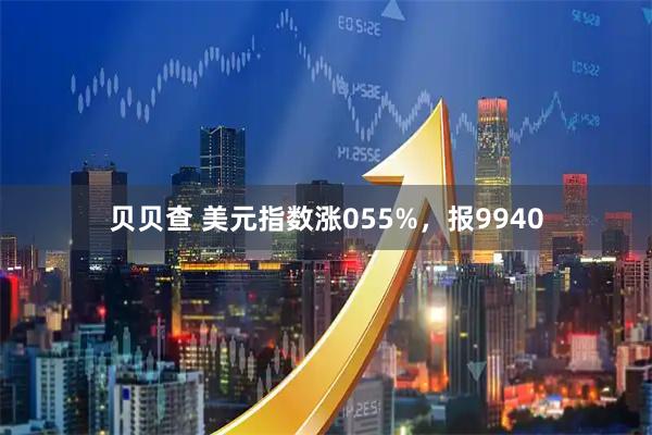 贝贝查 美元指数涨055%，报9940