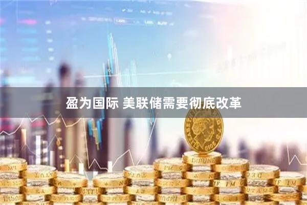 盈为国际 美联储需要彻底改革