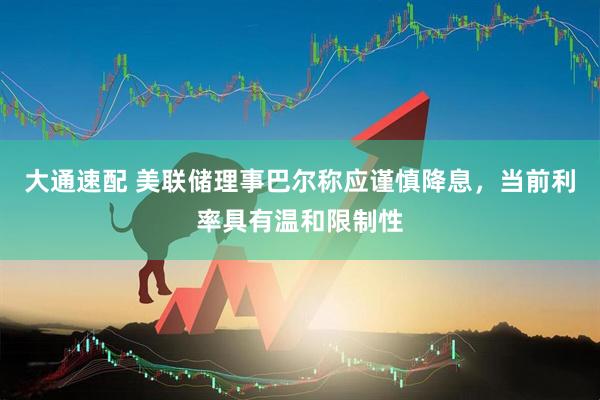 大通速配 美联储理事巴尔称应谨慎降息，当前利率具有温和限制性