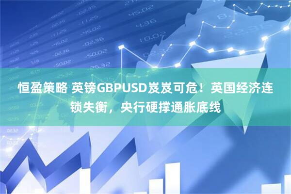 恒盈策略 英镑GBPUSD岌岌可危！英国经济连锁失衡，央行硬撑通胀底线