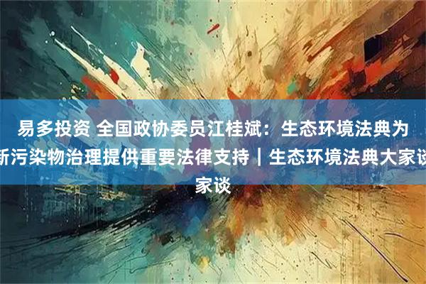 易多投资 全国政协委员江桂斌：生态环境法典为新污染物治理提供重要法律支持｜生态环境法典大家谈