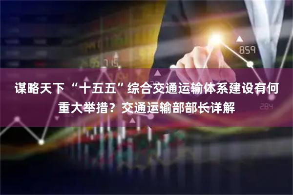 谋略天下 “十五五”综合交通运输体系建设有何重大举措？交通运输部部长详解