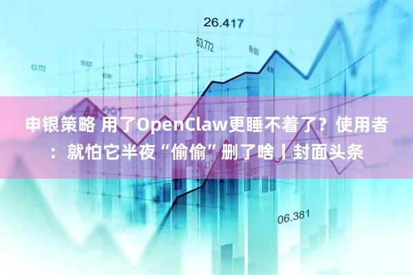 申银策略 用了OpenClaw更睡不着了？使用者：就怕它半夜“偷偷”删了啥丨封面头条