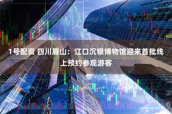 1号配资 四川眉山：江口沉银博物馆迎来首批线上预约参观游客