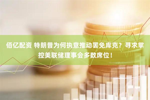 佰亿配资 特朗普为何执意推动罢免库克？寻求掌控美联储理事会多数席位！