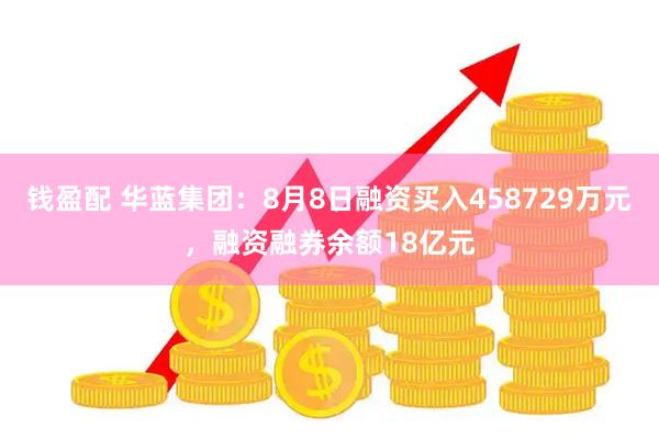 钱盈配 华蓝集团：8月8日融资买入458729万元，融资融券余额18亿元