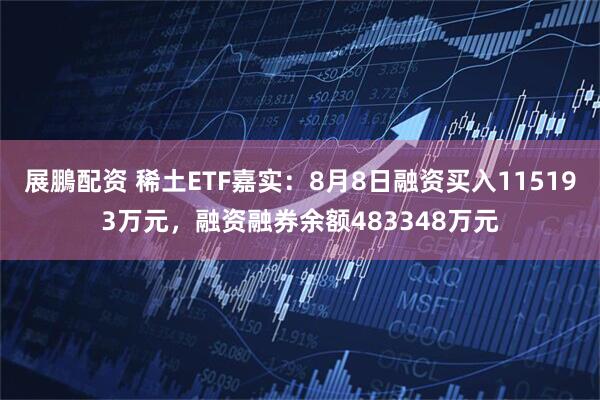 展鵬配资 稀土ETF嘉实：8月8日融资买入115193万元，融资融券余额483348万元